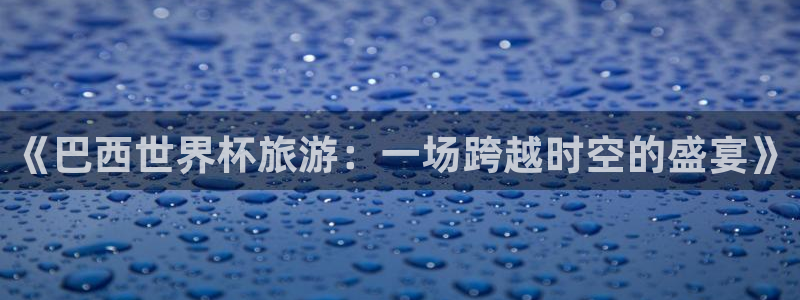 今年的世界杯:《巴西世界杯旅游:一场跨越时空的盛宴》