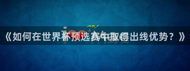 2026世预赛赛程表:《如何在世界杯预选赛中取得出线优势?》