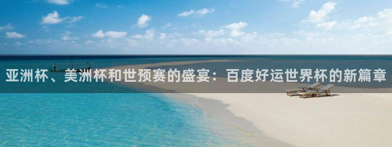 世界杯比赛时间:亚洲杯、美洲杯和世预赛的盛宴:百度好运世界杯的新篇章